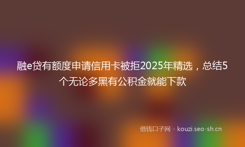 融e贷有额度申请信用卡被拒2025年精选，总结5个无论多黑有公积金就能下款