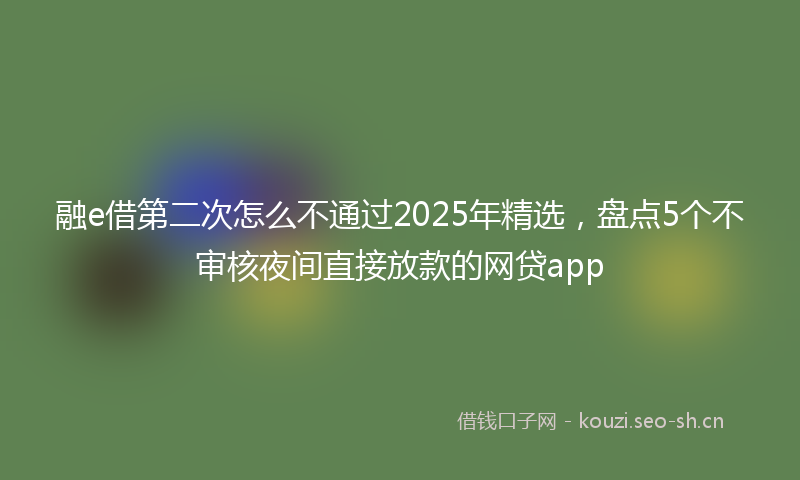融e借第二次怎么不通过2025年精选，盘点5个不审核夜间直接放款的网贷app