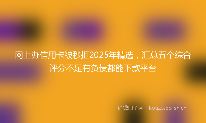 网上办信用卡被秒拒2025年精选，汇总五个综合评分不足有负债都能下款平台