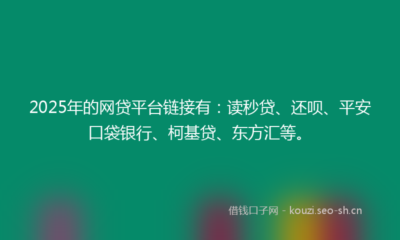 2025年的网贷平台链接有:读秒贷、还呗、平安口袋银行、柯基贷、东方汇等。