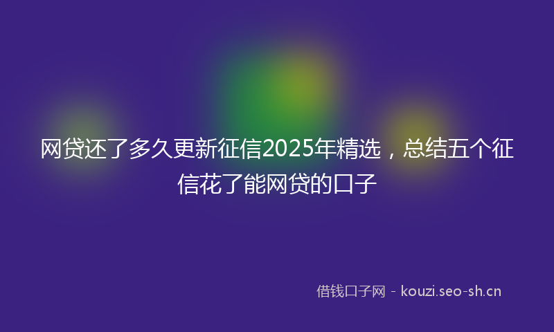 网贷还了多久更新征信2025年精选，总结五个征信花了能网贷的口子