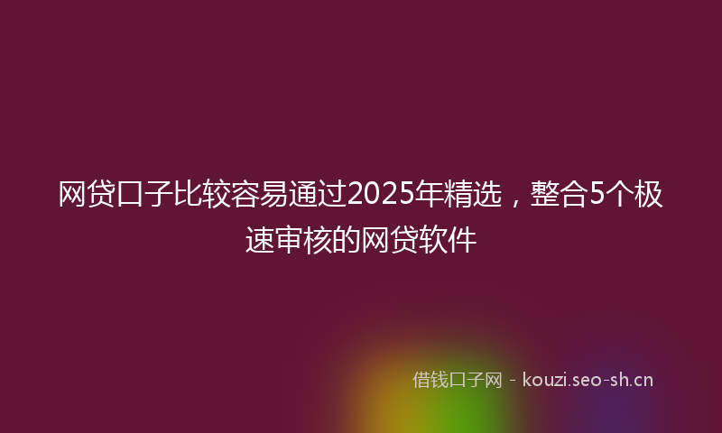 网贷口子比较容易通过2025年精选，整合5个极速审核的网贷软件