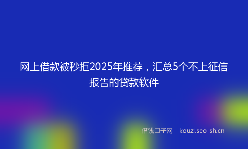 网上借款被秒拒2025年推荐，汇总5个不上征信报告的贷款软件