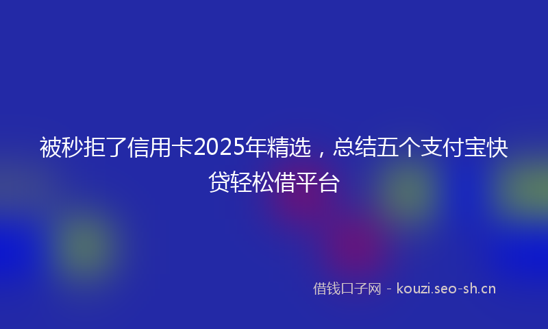 被秒拒了信用卡2025年精选，总结五个支付宝快贷轻松借平台