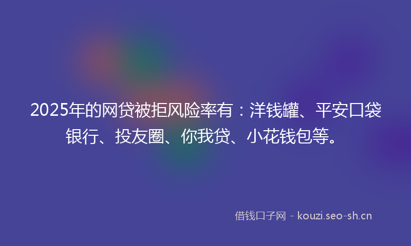 2025年的网贷被拒风险率有：洋钱罐、平安口袋银行、投友圈、你我贷、小花钱包等。