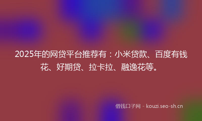 2025年的网贷平台推荐有：小米贷款、百度有钱花、好期贷、拉卡拉、融逸花等。