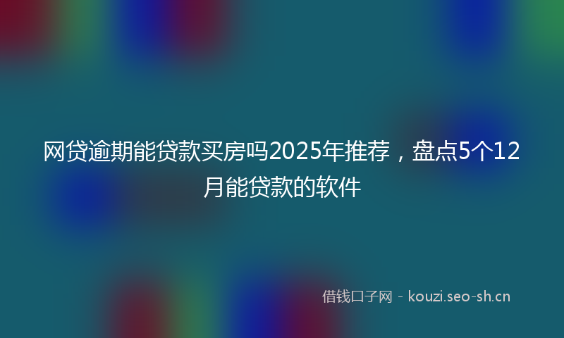 网贷逾期能贷款买房吗2025年推荐，盘点5个12月能贷款的软件