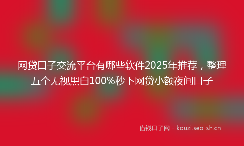 网贷口子交流平台有哪些软件2025年推荐，整理五个无视黑白100%秒下网贷小额夜间口子