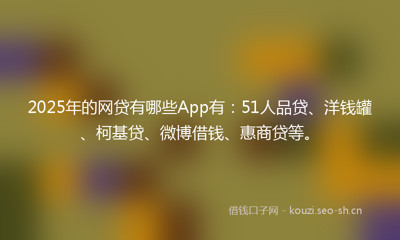 2025年的网贷有哪些App有：51人品贷、洋钱罐、柯基贷、微博借钱、惠商贷等。