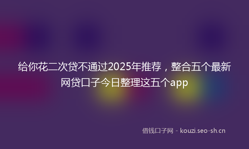 给你花二次贷不通过2025年推荐，整合五个最新网贷口子今日整理这五个app