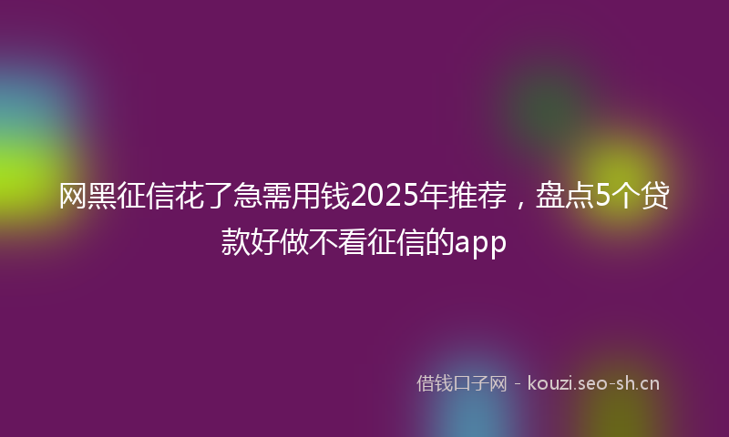 网黑征信花了急需用钱2025年推荐，盘点5个贷款好做不看征信的app