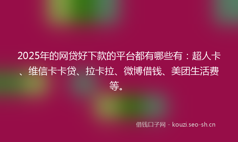 2025年的网贷好下款的平台都有哪些有：超人卡、维信卡卡贷、拉卡拉、微博借钱、美团生活费等。