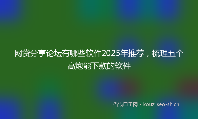 网贷分享论坛有哪些软件2025年推荐，梳理五个高炮能下款的软件