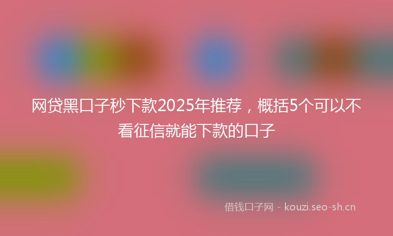 网贷黑口子秒下款2025年推荐，概括5个可以不看征信就能下款的口子