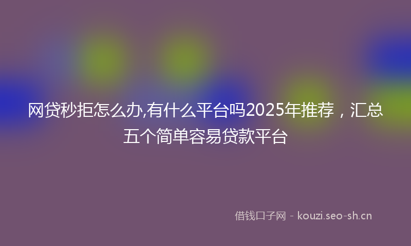 网贷秒拒怎么办,有什么平台吗2025年推荐，汇总五个简单容易贷款平台