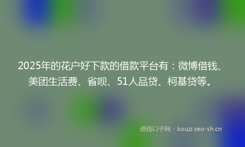 2025年的花户好下款的借款平台有：微博借钱、美团生活费、省呗、51人品贷、柯基贷等。
