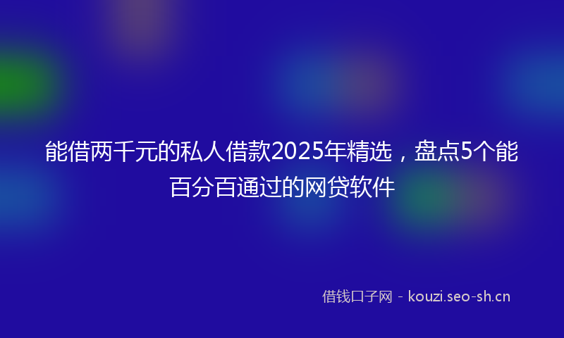 能借两千元的私人借款2025年精选，盘点5个能百分百通过的网贷软件