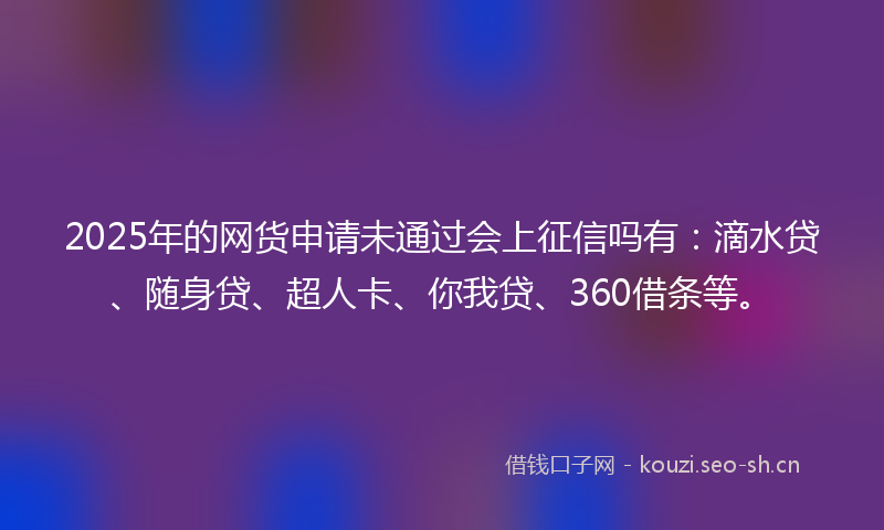 2025年的网货申请未通过会上征信吗有：滴水贷、随身贷、超人卡、你我贷、360借条等。