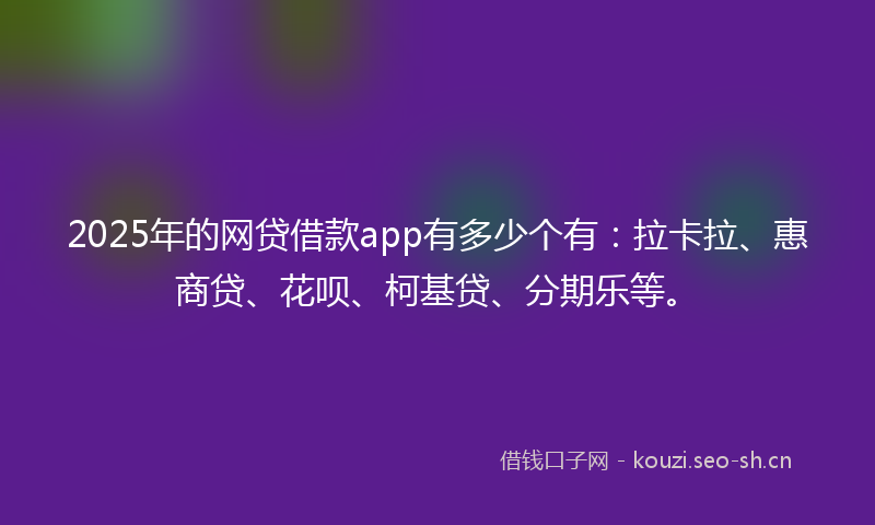 2025年的网贷借款app有多少个有：拉卡拉、惠商贷、花呗、柯基贷、分期乐等。