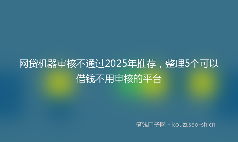 网贷机器审核不通过2025年推荐，整理5个可以借钱不用审核的平台