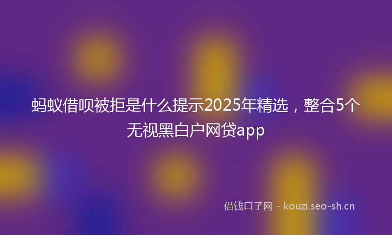 蚂蚁借呗被拒是什么提示2025年精选，整合5个无视黑白户网贷app