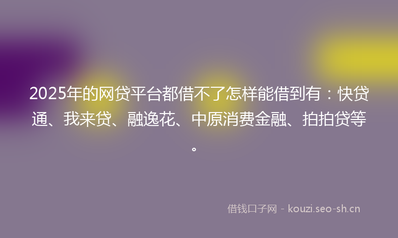 2025年的网贷平台都借不了怎样能借到有:快贷通、我来贷、融逸花、中原消费金融、拍拍贷等。