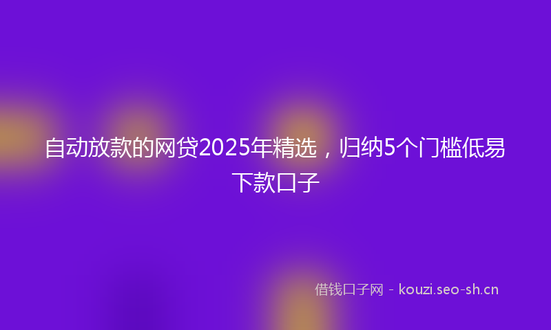 自动放款的网贷2025年精选，归纳5个门槛低易下款口子