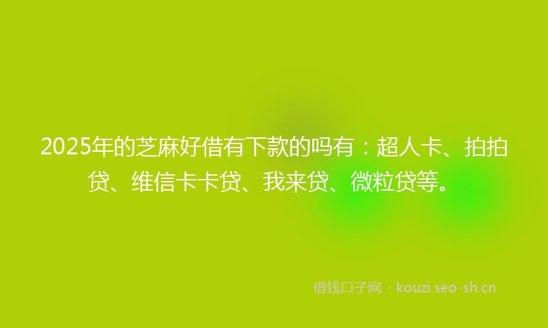 2025年的芝麻好借有下款的吗有：超人卡、拍拍贷、维信卡卡贷、我来贷、微粒贷等。