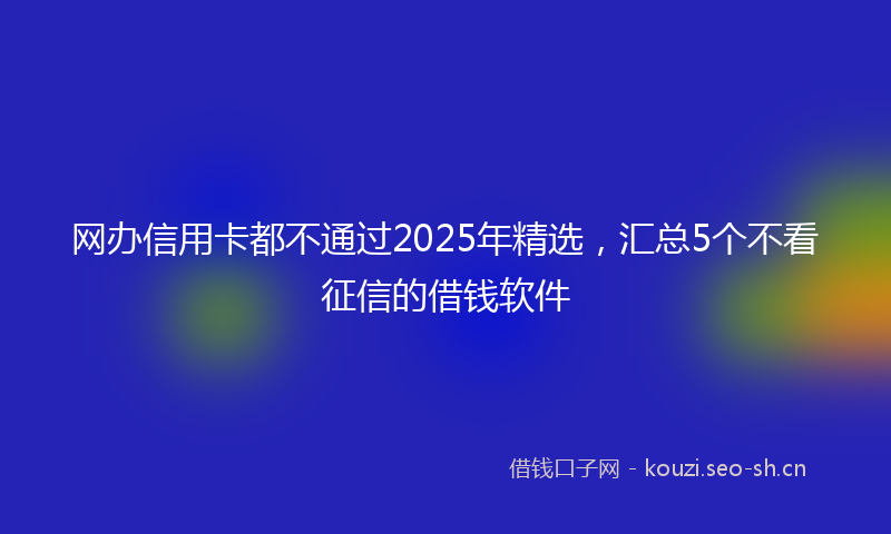 网办信用卡都不通过2025年精选,汇总5个不看征信的借钱软件