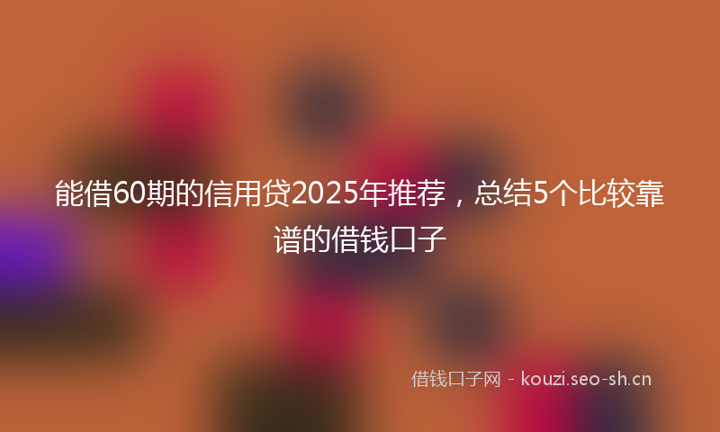 能借60期的信用贷2025年推荐，总结5个比较靠谱的借钱口子