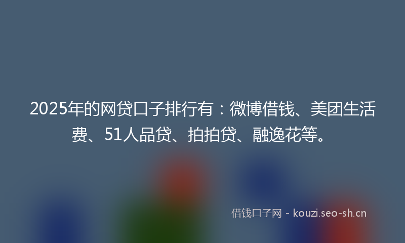 2025年的网贷口子排行有：微博借钱、美团生活费、51人品贷、拍拍贷、融逸花等。