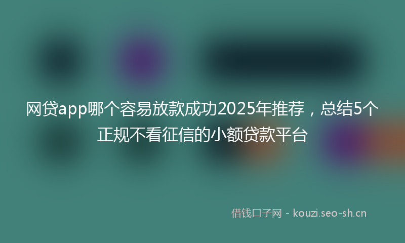 网贷app哪个容易放款成功2025年推荐，总结5个正规不看征信的小额贷款平台