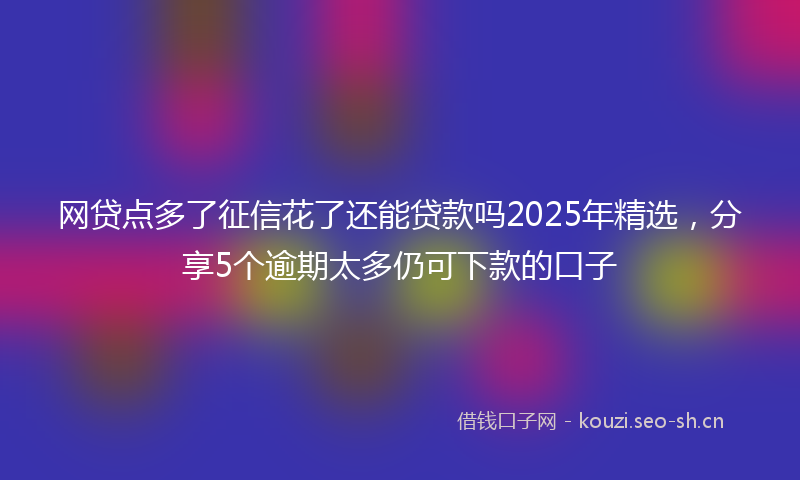 网贷点多了征信花了还能贷款吗2025年精选，分享5个逾期太多仍可下款的口子