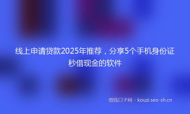 线上申请贷款2025年推荐，分享5个手机身份证秒借现金的软件