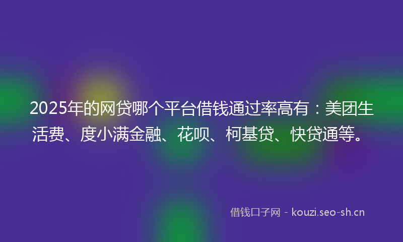 2025年的网贷哪个平台借钱通过率高有：美团生活费、度小满金融、花呗、柯基贷、快贷通等。