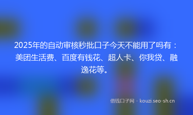 2025年的自动审核秒批口子今天不能用了吗有：美团生活费、百度有钱花、超人卡、你我贷、融逸花等。