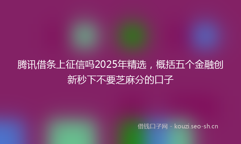 腾讯借条上征信吗2025年精选，概括五个金融创新秒下不要芝麻分的口子