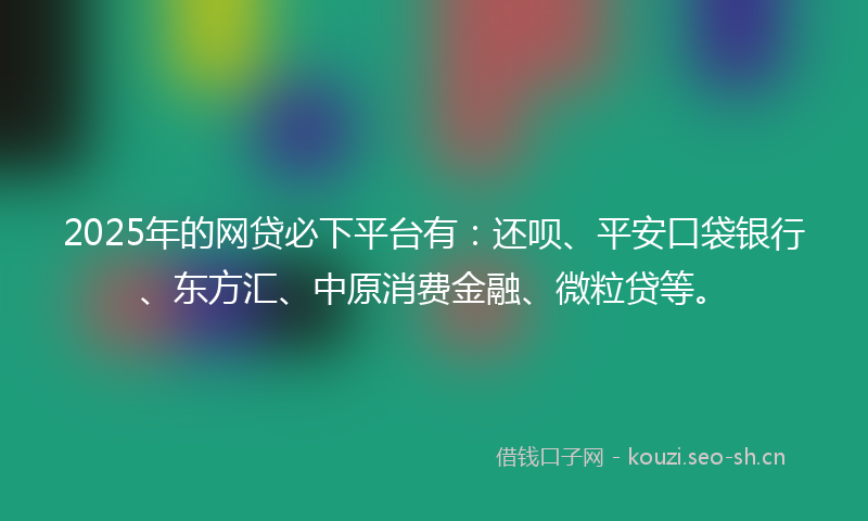 2025年的网贷必下平台有：还呗、平安口袋银行、东方汇、中原消费金融、微粒贷等。