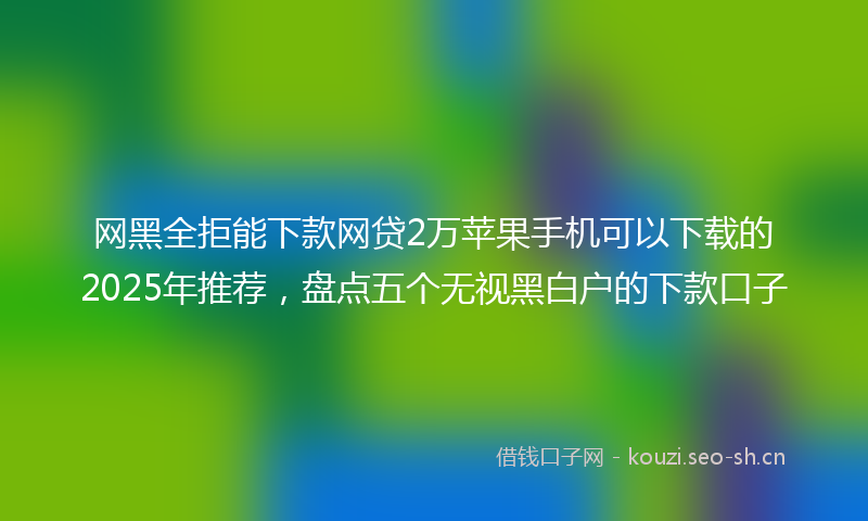 网黑全拒能下款网贷2万苹果手机可以下载的2025年推荐，盘点五个无视黑白户的下款口子