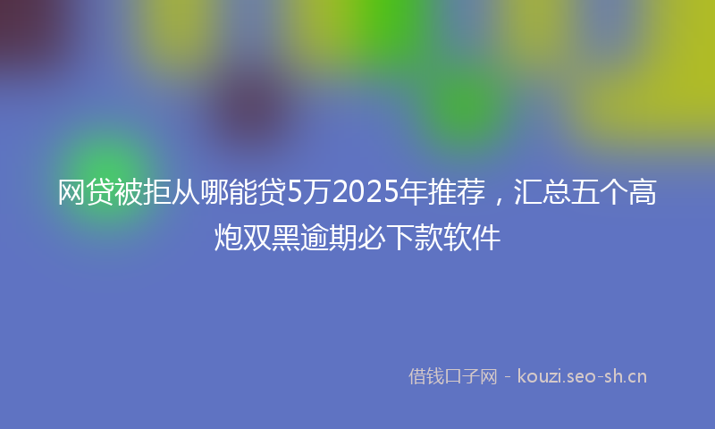 网贷被拒从哪能贷5万2025年推荐,汇总五个高炮双黑逾期必下款软件