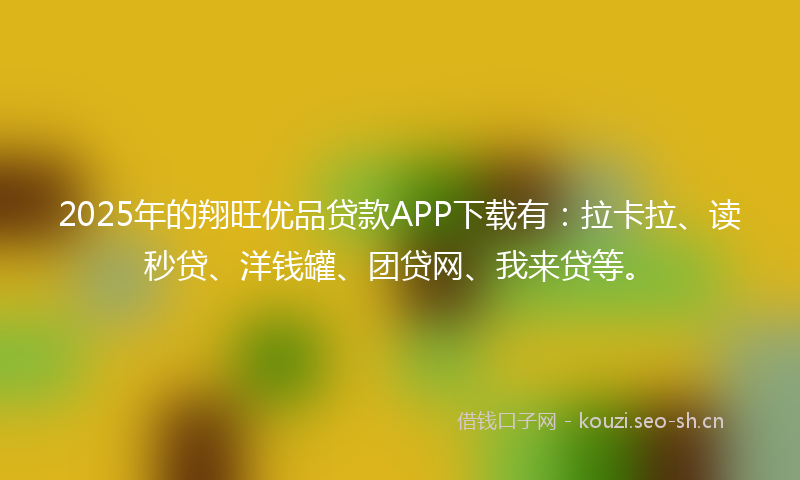2025年的翔旺优品贷款APP下载有：拉卡拉、读秒贷、洋钱罐、团贷网、我来贷等。