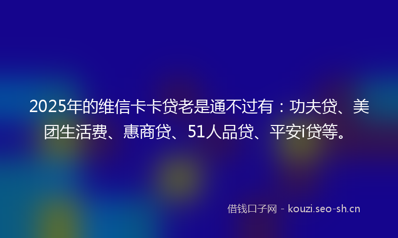 2025年的维信卡卡贷老是通不过有：功夫贷、美团生活费、惠商贷、51人品贷、平安i贷等。