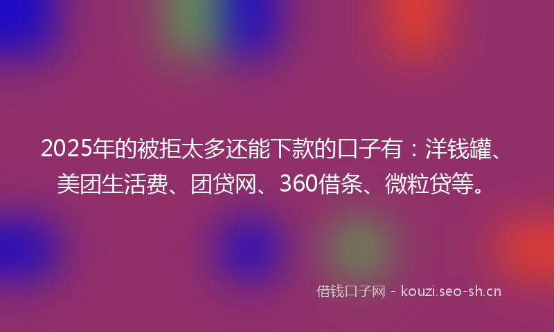 2025年的被拒太多还能下款的口子有：洋钱罐、美团生活费、团贷网、360借条、微粒贷等。