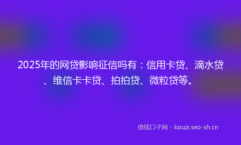 2025年的网贷影响征信吗有：信用卡贷、滴水贷、维信卡卡贷、拍拍贷、微粒贷等。