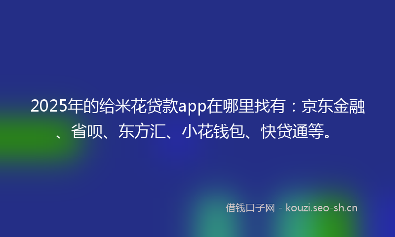 2025年的给米花贷款app在哪里找有：京东金融、省呗、东方汇、小花钱包、快贷通等。
