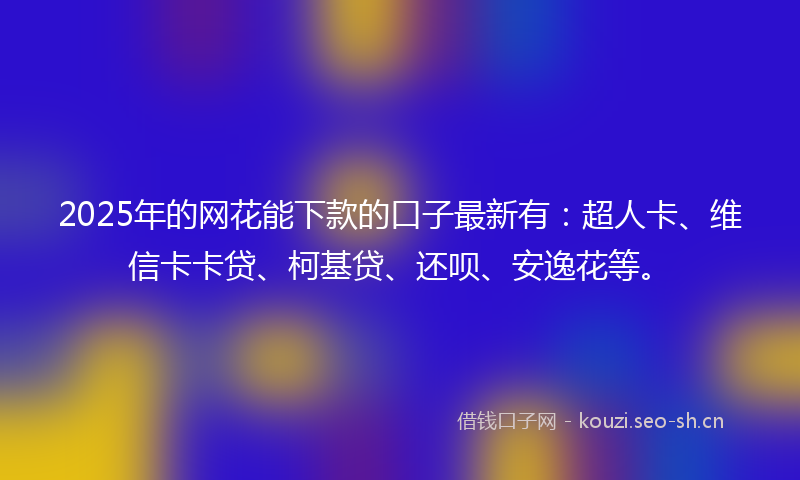 2025年的网花能下款的口子最新有：超人卡、维信卡卡贷、柯基贷、还呗、安逸花等。