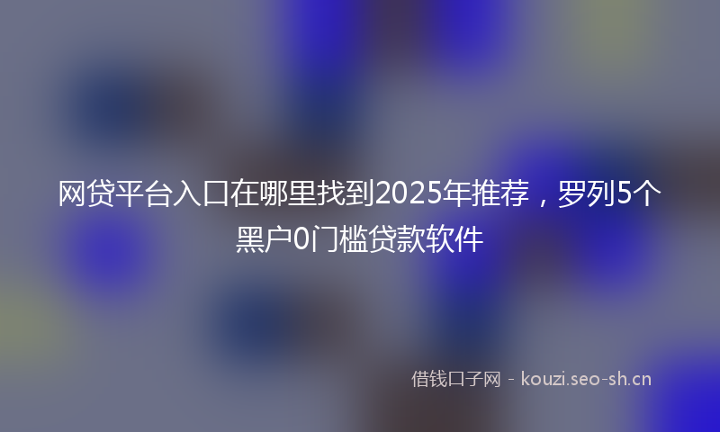 网贷平台入口在哪里找到2025年推荐，罗列5个黑户0门槛贷款软件