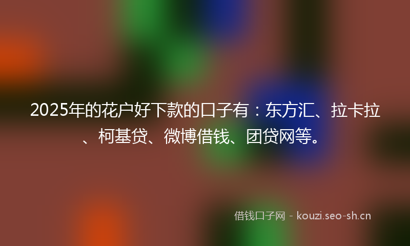 2025年的花户好下款的口子有：东方汇、拉卡拉、柯基贷、微博借钱、团贷网等。