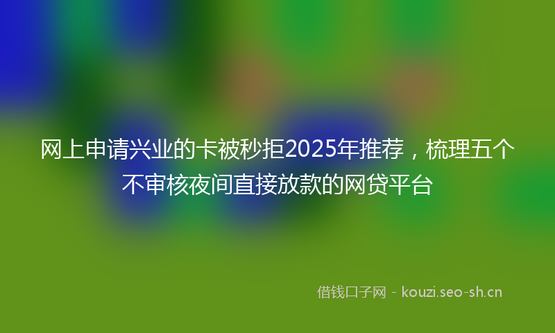 网上申请兴业的卡被秒拒2025年推荐，梳理五个不审核夜间直接放款的网贷平台