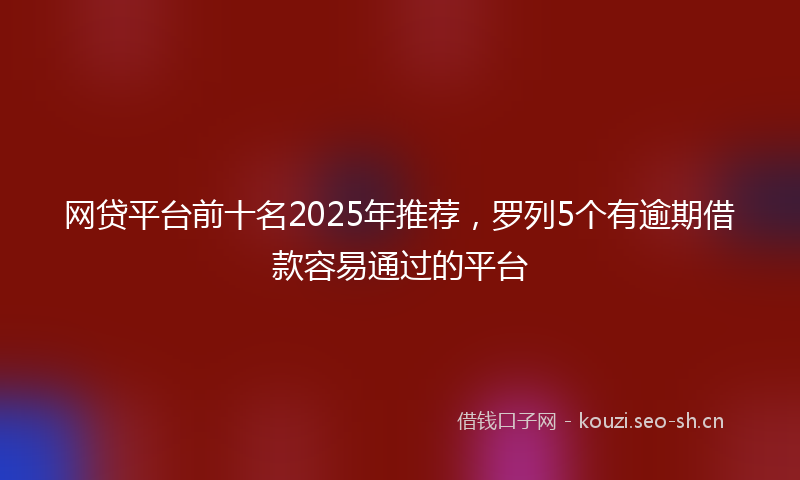 网贷平台前十名2025年推荐，罗列5个有逾期借款容易通过的平台